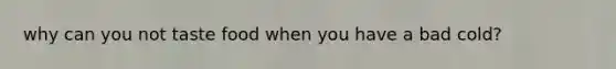 why can you not taste food when you have a bad cold?