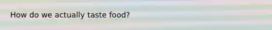 How do we actually taste food?