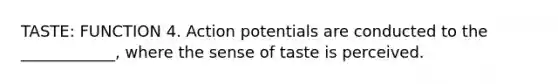 TASTE: FUNCTION 4. Action potentials are conducted to the ____________, where the sense of taste is perceived.