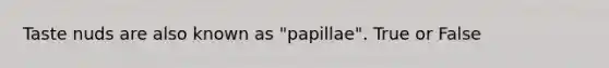 Taste nuds are also known as "papillae". True or False