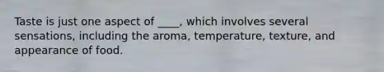 Taste is just one aspect of ____, which involves several sensations, including the aroma, temperature, texture, and appearance of food.