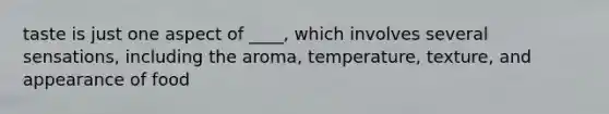 taste is just one aspect of ____, which involves several sensations, including the aroma, temperature, texture, and appearance of food