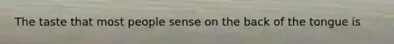The taste that most people sense on the back of the tongue is