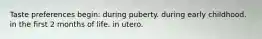 Taste preferences begin: during puberty. during early childhood. in the first 2 months of life. in utero.