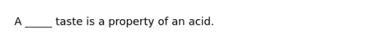 A _____ taste is a property of an acid.