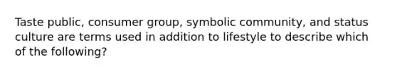 Taste public​, consumer group​, symbolic community​, and status culture are terms used in addition to lifestyle to describe which of the​ following?