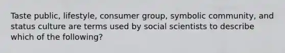 Taste public​, lifestyle​, consumer group​, symbolic community​, and status culture are terms used by social scientists to describe which of the​ following?