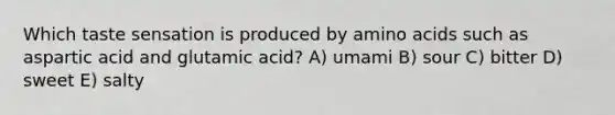 Which taste sensation is produced by amino acids such as aspartic acid and glutamic acid? A) umami B) sour C) bitter D) sweet E) salty