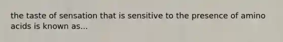 the taste of sensation that is sensitive to the presence of amino acids is known as...