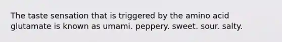 The taste sensation that is triggered by the amino acid glutamate is known as umami. peppery. sweet. sour. salty.