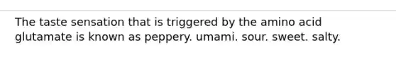 The taste sensation that is triggered by the amino acid glutamate is known as peppery. umami. sour. sweet. salty.