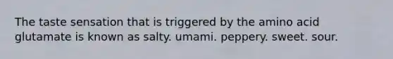 The taste sensation that is triggered by the amino acid glutamate is known as salty. umami. peppery. sweet. sour.