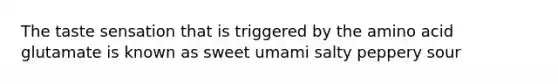 The taste sensation that is triggered by the amino acid glutamate is known as sweet umami salty peppery sour