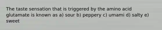 The taste sensation that is triggered by the amino acid glutamate is known as a) sour b) peppery c) umami d) salty e) sweet