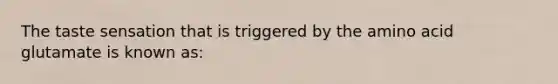 The taste sensation that is triggered by the amino acid glutamate is known as: