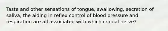 Taste and other sensations of tongue, swallowing, secretion of saliva, the aiding in reflex control of blood pressure and respiration are all associated with which cranial nerve?