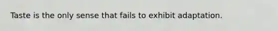 Taste is the only sense that fails to exhibit adaptation.
