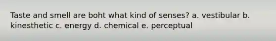 Taste and smell are boht what kind of senses? a. vestibular b. kinesthetic c. energy d. chemical e. perceptual