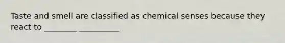 Taste and smell are classified as chemical senses because they react to ________ __________