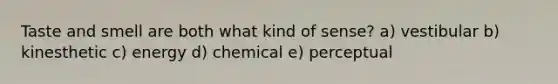 Taste and smell are both what kind of sense? a) vestibular b) kinesthetic c) energy d) chemical e) perceptual