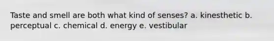 Taste and smell are both what kind of senses? a. kinesthetic b. perceptual c. chemical d. energy e. vestibular
