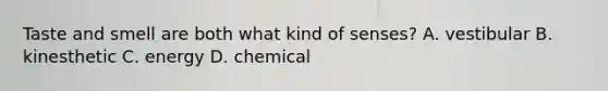 Taste and smell are both what kind of senses? A. vestibular B. kinesthetic C. energy D. chemical