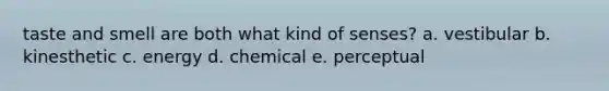 taste and smell are both what kind of senses? a. vestibular b. kinesthetic c. energy d. chemical e. perceptual