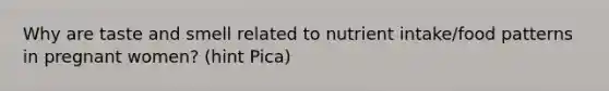 Why are taste and smell related to nutrient intake/food patterns in pregnant women? (hint Pica)