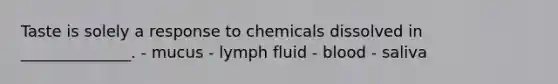 Taste is solely a response to chemicals dissolved in ______________. - mucus - lymph fluid - blood - saliva