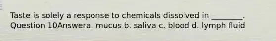 Taste is solely a response to chemicals dissolved in ________. Question 10Answera. mucus b. saliva c. blood d. lymph fluid