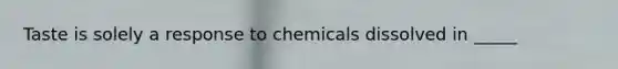 Taste is solely a response to chemicals dissolved in _____