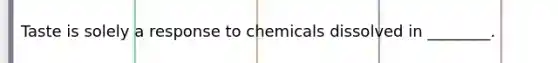 Taste is solely a response to chemicals dissolved in ________.