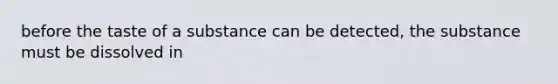 before the taste of a substance can be detected, the substance must be dissolved in