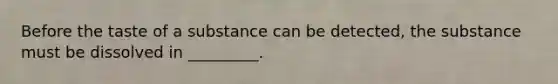 Before the taste of a substance can be detected, the substance must be dissolved in _________.