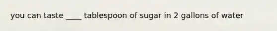 you can taste ____ tablespoon of sugar in 2 gallons of water