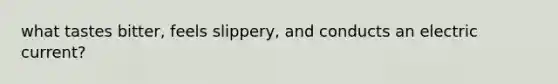 what tastes bitter, feels slippery, and conducts an electric current?