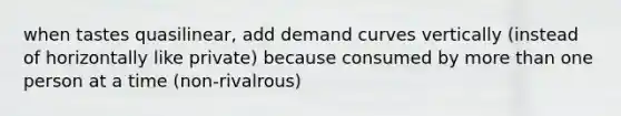 when tastes quasilinear, add demand curves vertically (instead of horizontally like private) because consumed by more than one person at a time (non-rivalrous)