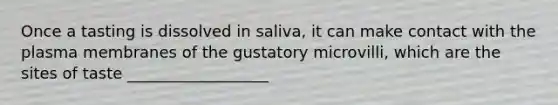 Once a tasting is dissolved in saliva, it can make contact with the plasma membranes of the gustatory microvilli, which are the sites of taste __________________