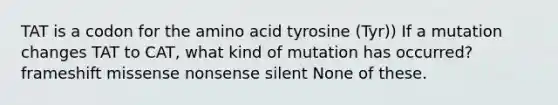 TAT is a codon for the amino acid tyrosine (Tyr)) If a mutation changes TAT to CAT, what kind of mutation has occurred? frameshift missense nonsense silent None of these.