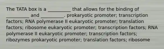 The TATA box is a __________ that allows for the binding of __________ and __________. prokaryotic promoter; transcription factors; RNA polymerase II eukaryotic promoter; translation factors; ribosome eukaryotic promoter; transcription factors; RNA polymerase II eukaryotic promoter; transcription factors; ribozymes prokaryotic promoter; translation factors; ribosome