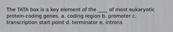 The TATA box is a key element of the ____ of most eukaryotic protein-coding genes. a. coding region b. promoter c. transcription start point d. terminator e. introns