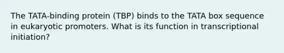 The TATA-binding protein (TBP) binds to the TATA box sequence in eukaryotic promoters. What is its function in transcriptional initiation?