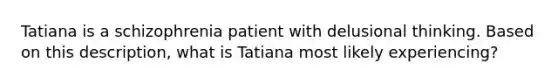 Tatiana is a schizophrenia patient with delusional thinking. Based on this description, what is Tatiana most likely experiencing?​