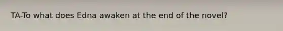 TA-To what does Edna awaken at the end of the novel?