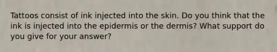 Tattoos consist of ink injected into the skin. Do you think that the ink is injected into <a href='https://www.questionai.com/knowledge/kBFgQMpq6s-the-epidermis' class='anchor-knowledge'>the epidermis</a> or <a href='https://www.questionai.com/knowledge/kEsXbG6AwS-the-dermis' class='anchor-knowledge'>the dermis</a>? What support do you give for your answer?