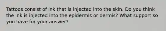 Tattoos consist of ink that is injected into the skin. Do you think the ink is injected into the epidermis or dermis? What support so you have for your answer?