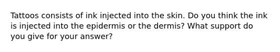 Tattoos consists of ink injected into the skin. Do you think the ink is injected into the epidermis or the dermis? What support do you give for your answer?