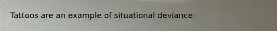 Tattoos are an example of situational deviance