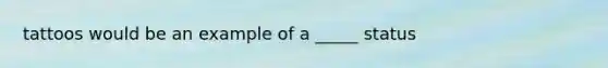 tattoos would be an example of a _____ status
