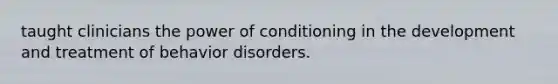 taught clinicians the power of conditioning in the development and treatment of behavior disorders.